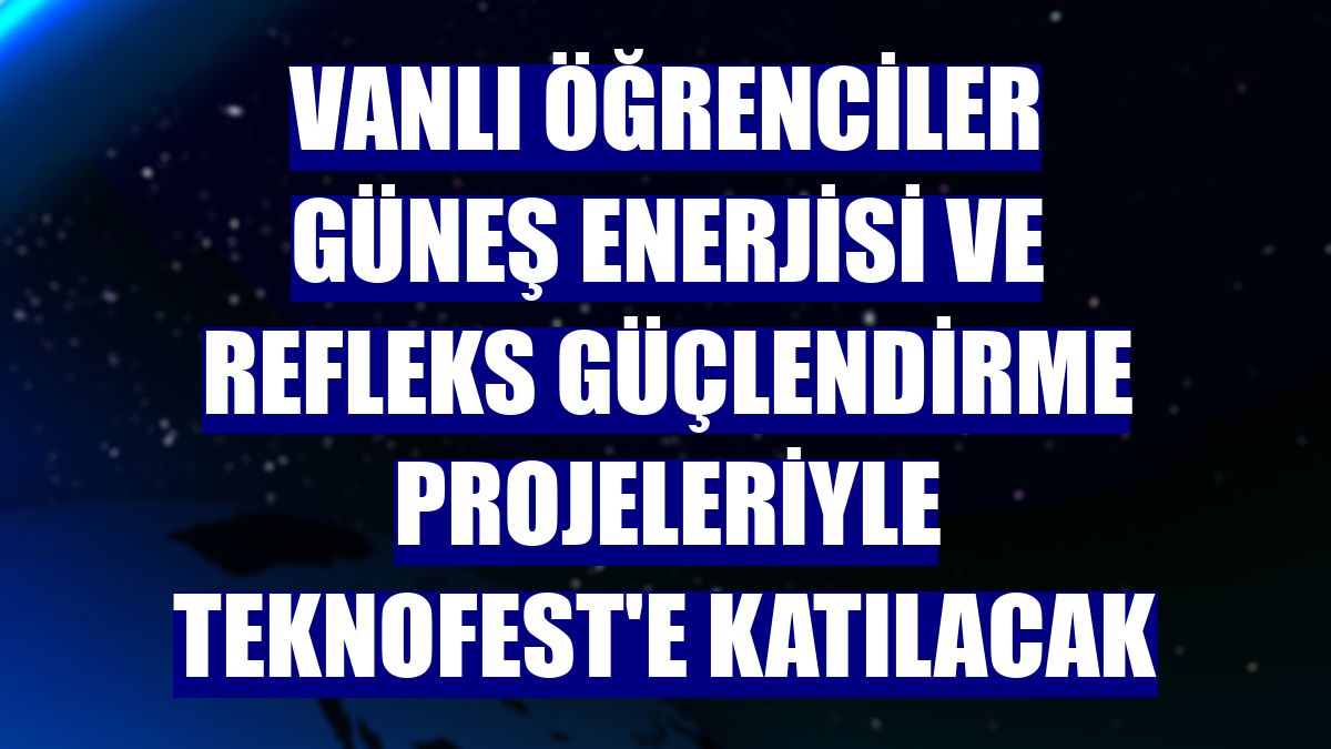 Vanlı öğrenciler güneş enerjisi ve refleks güçlendirme projeleriyle TEKNOFEST'e katılacak