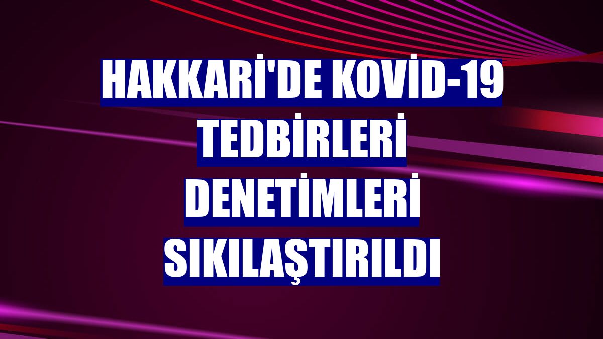 Hakkari'de Kovid-19 tedbirleri denetimleri sıkılaştırıldı