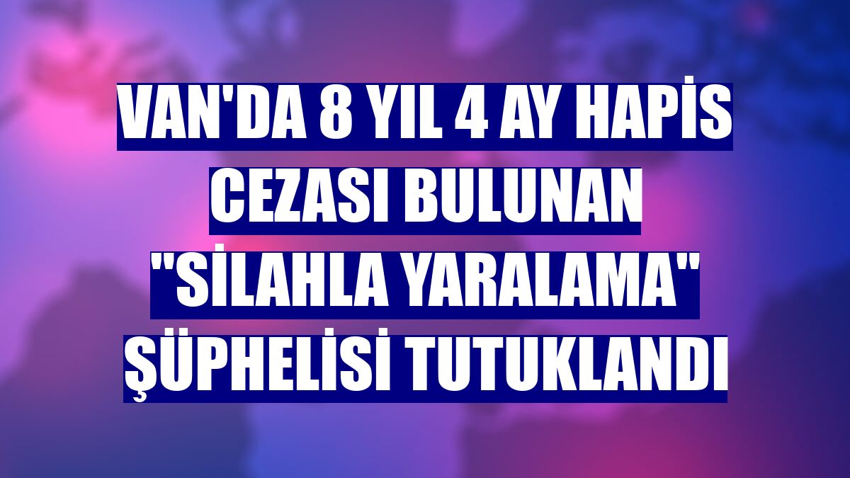 Van'da 8 yıl 4 ay hapis cezası bulunan "silahla yaralama" şüphelisi tutuklandı