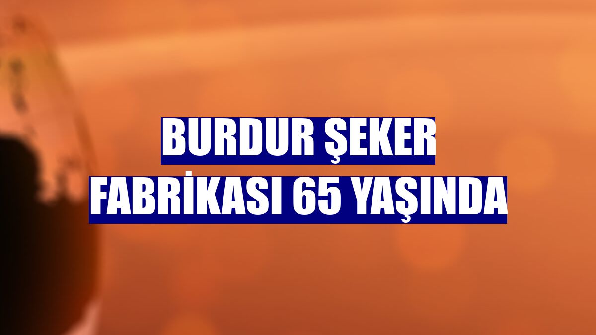 Burdur Şeker Fabrikası 65 yaşında