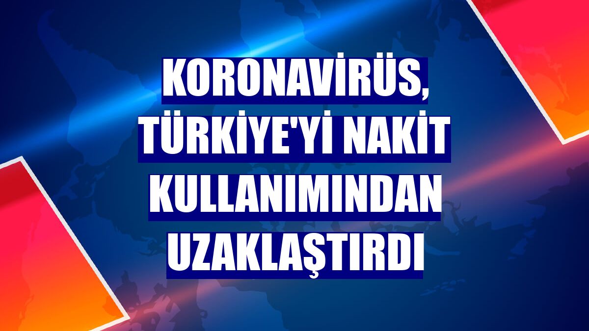 Koronavirüs, Türkiye'yi nakit kullanımından uzaklaştırdı