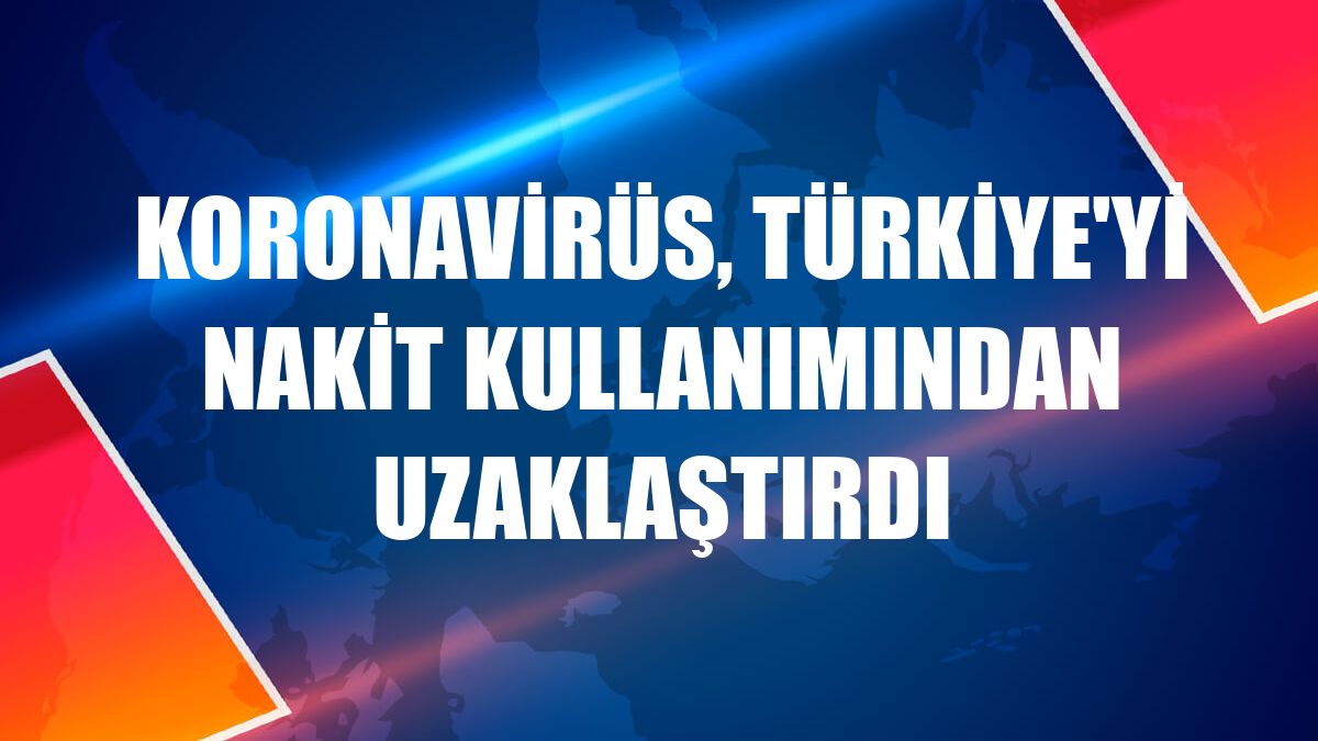 Koronavirüs, Türkiye'yi nakit kullanımından uzaklaştırdı