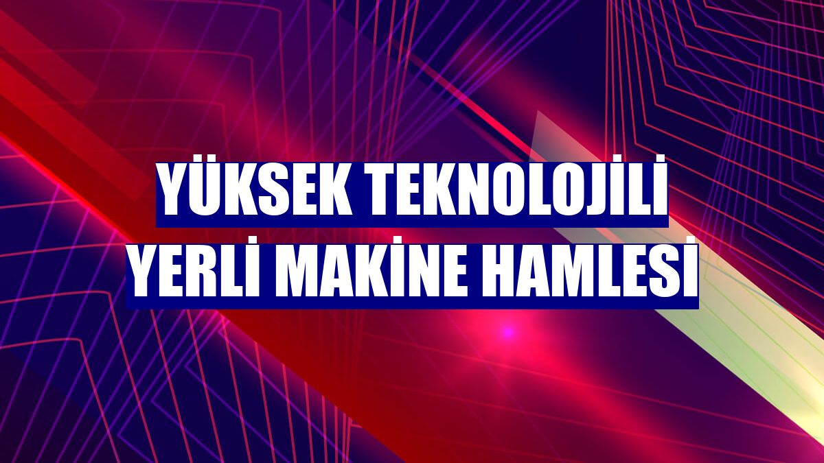 Yüksek teknolojili yerli makine hamlesi