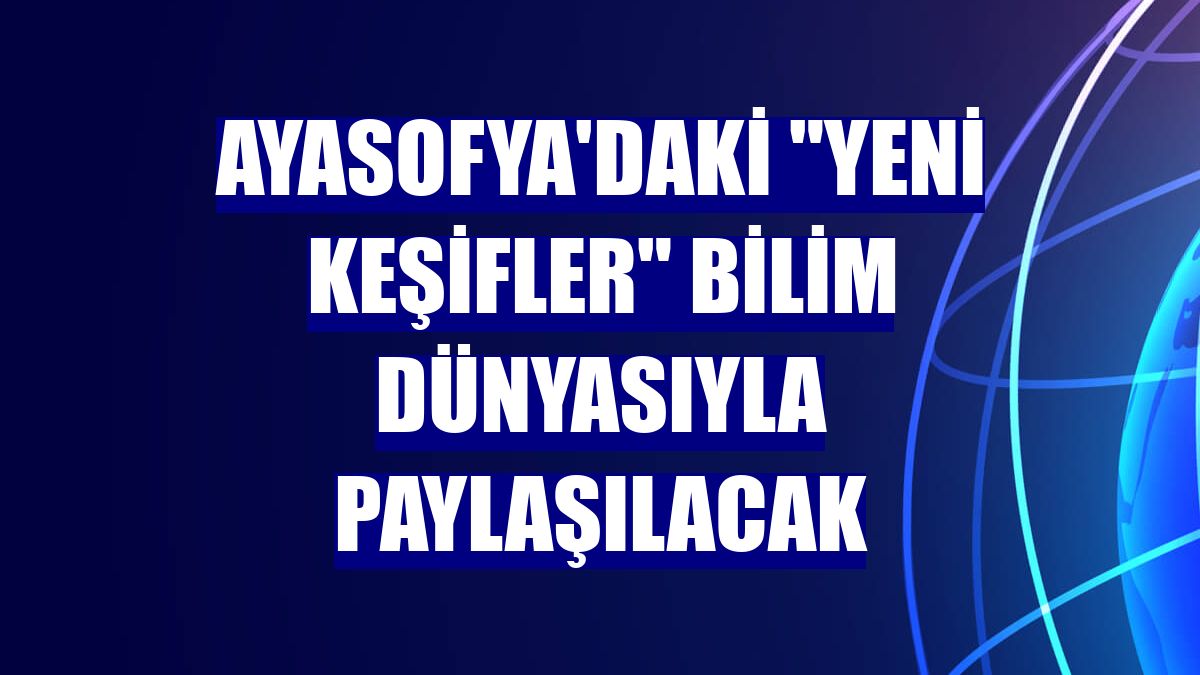 Ayasofya'daki "yeni keşifler" bilim dünyasıyla paylaşılacak