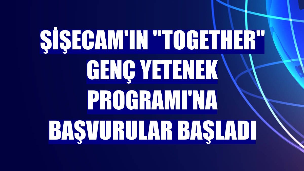 Şişecam'ın "Together" Genç Yetenek Programı'na başvurular başladı