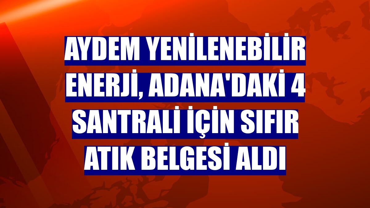 Aydem Yenilenebilir Enerji, Adana'daki 4 santrali için Sıfır Atık Belgesi aldı