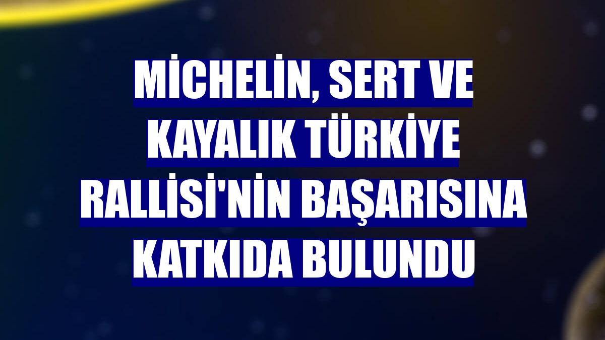 Michelin, sert ve kayalık Türkiye Rallisi'nin başarısına katkıda bulundu