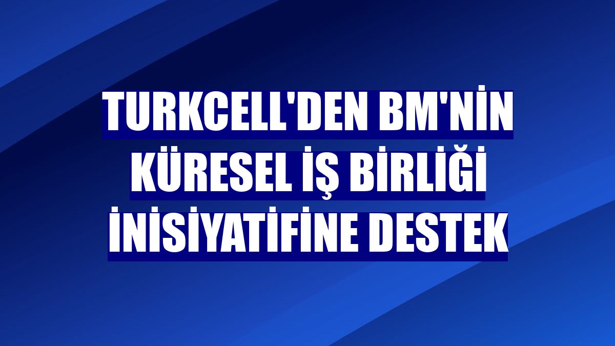 Turkcell'den BM'nin küresel iş birliği inisiyatifine destek