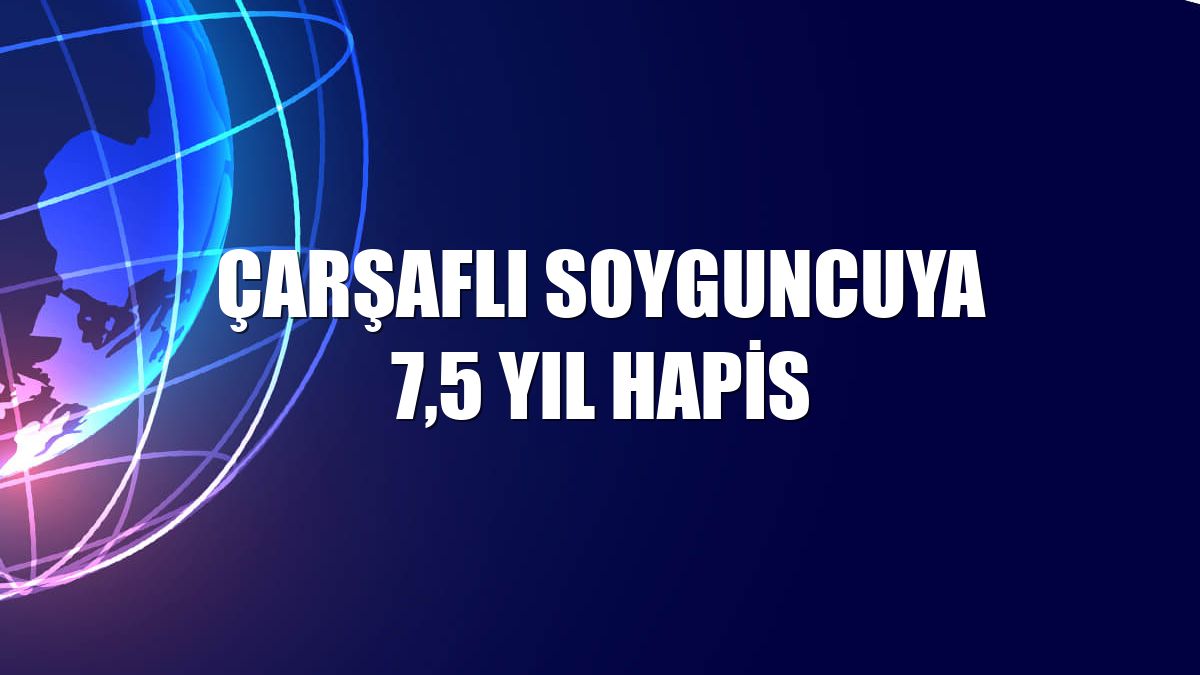 Çarşaflı soyguncuya 7,5 yıl hapis