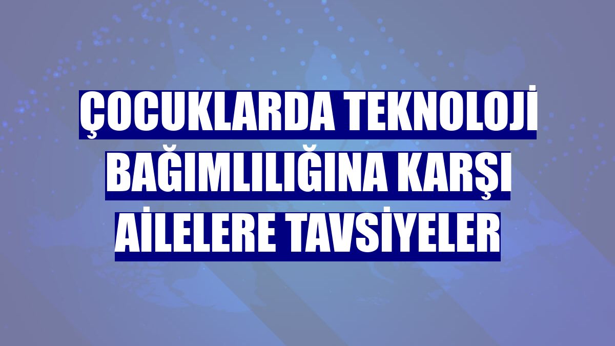 Çocuklarda teknoloji bağımlılığına karşı ailelere tavsiyeler