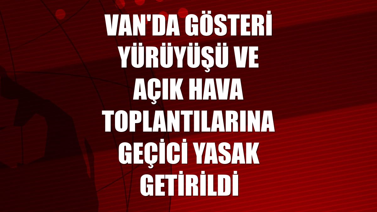 Van'da gösteri yürüyüşü ve açık hava toplantılarına geçici yasak getirildi