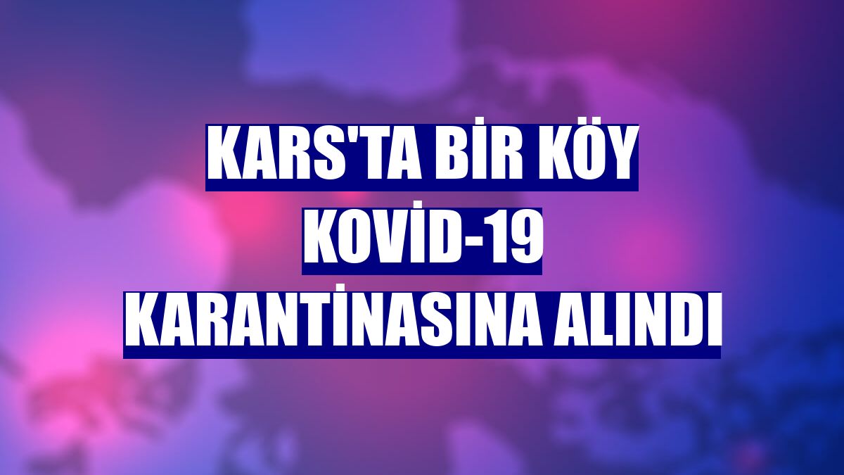 Kars'ta bir köy Kovid-19 karantinasına alındı