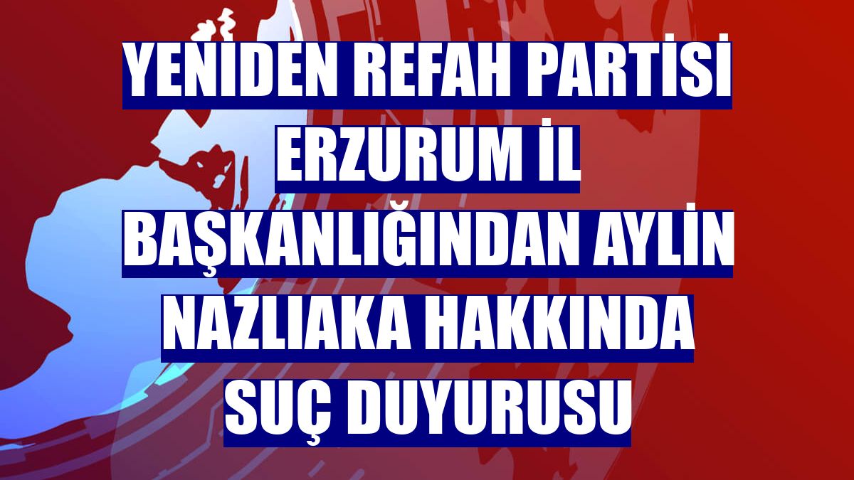 Yeniden Refah Partisi Erzurum İl Başkanlığından Aylin Nazlıaka hakkında suç duyurusu