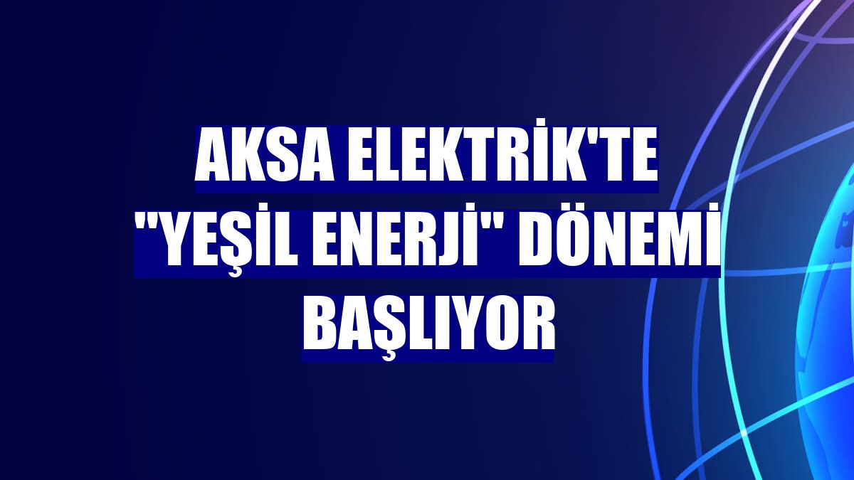 Aksa Elektrik'te "yeşil enerji" dönemi başlıyor