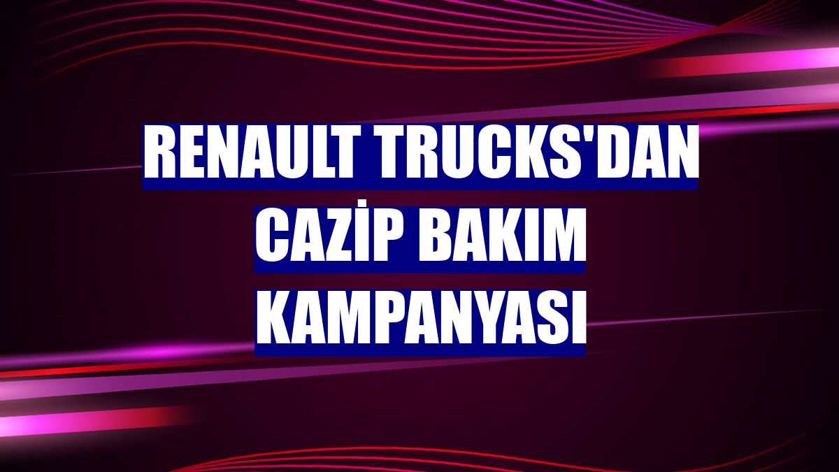 Renault Trucks'dan cazip bakım kampanyası