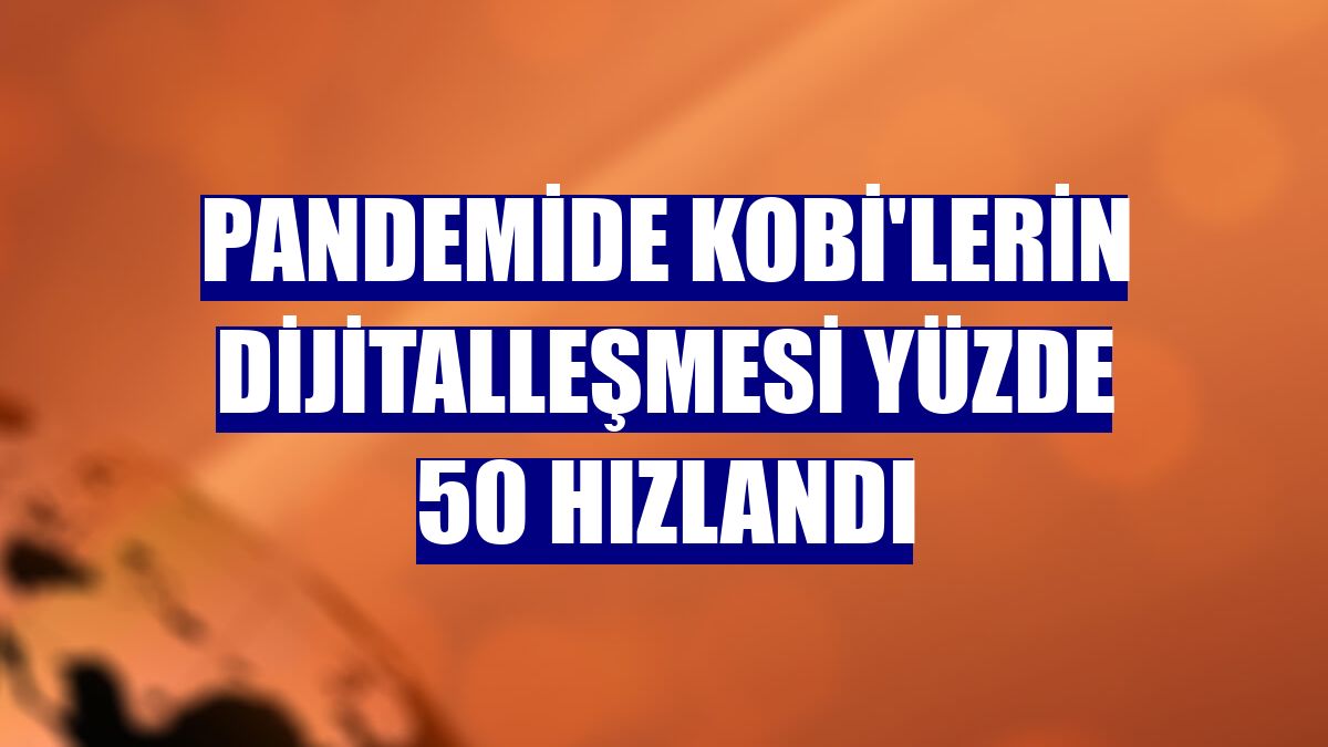 Pandemide KOBİ'lerin dijitalleşmesi yüzde 50 hızlandı