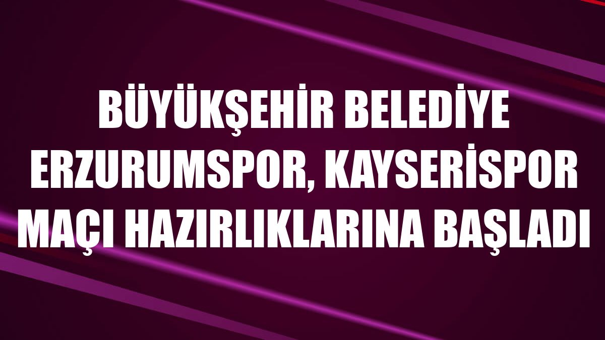 Büyükşehir Belediye Erzurumspor, Kayserispor maçı hazırlıklarına başladı