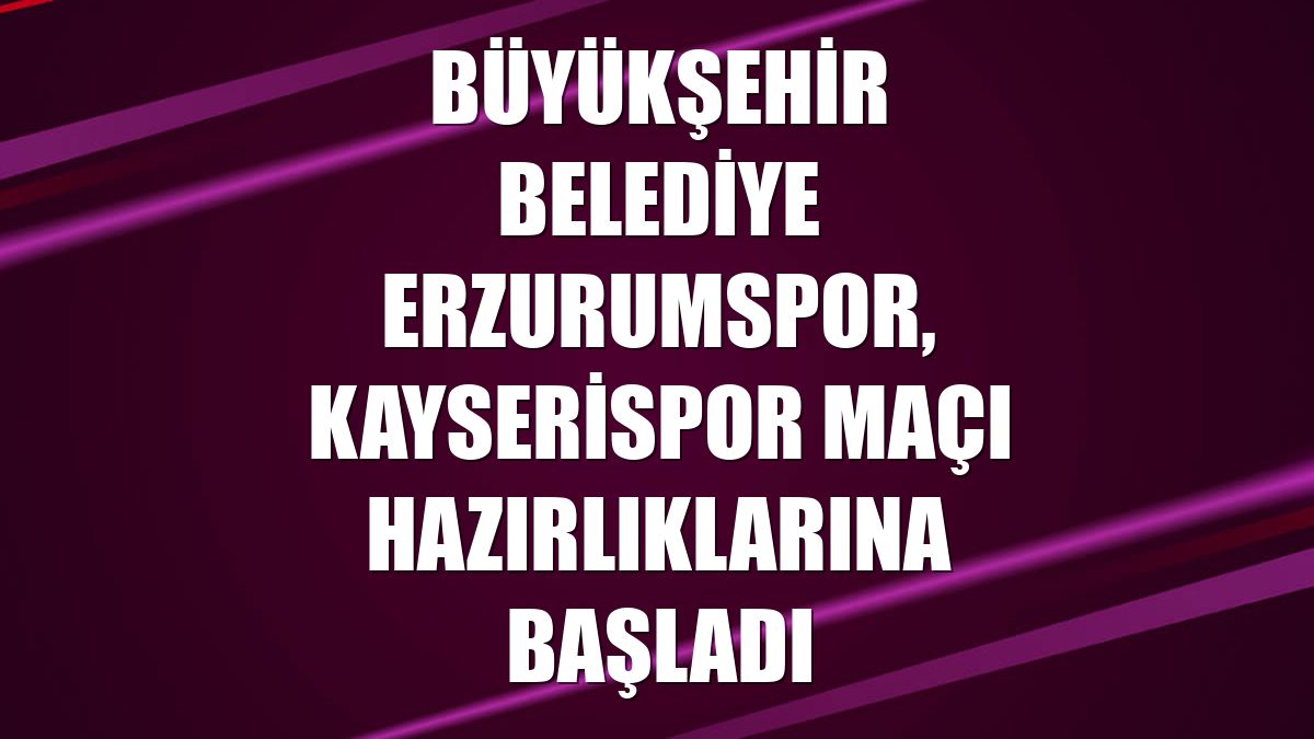 Büyükşehir Belediye Erzurumspor, Kayserispor maçı hazırlıklarına başladı