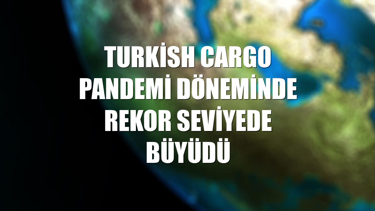 Turkish Cargo pandemi döneminde rekor seviyede büyüdü