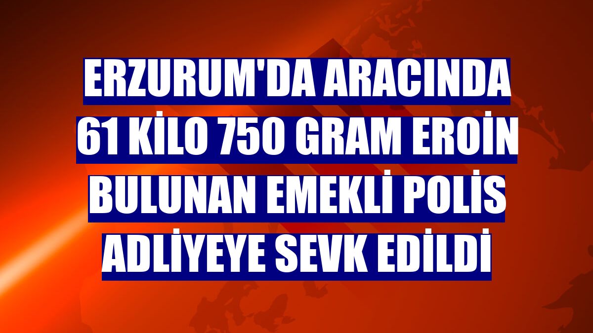 Erzurum'da aracında 61 kilo 750 gram eroin bulunan emekli polis adliyeye sevk edildi