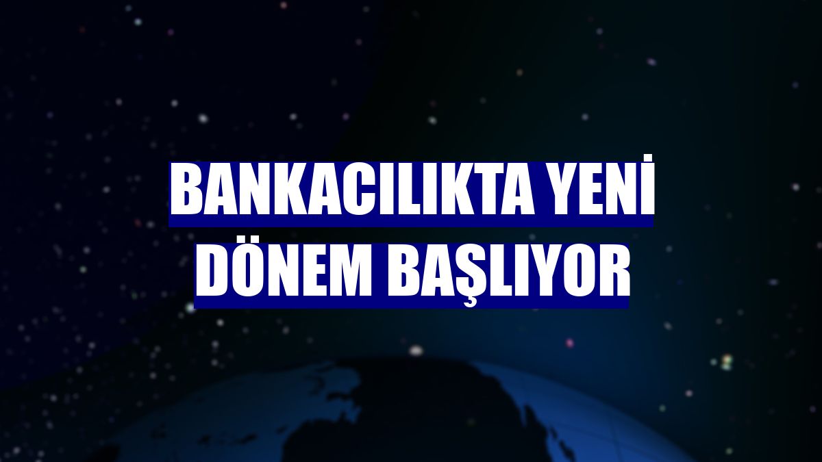 Bankacılıkta yeni dönem başlıyor