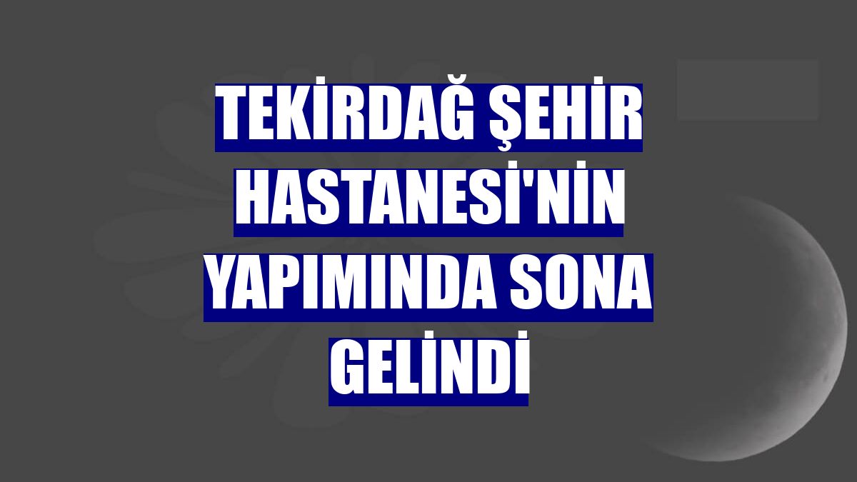 Tekirdağ Şehir Hastanesi'nin yapımında sona gelindi