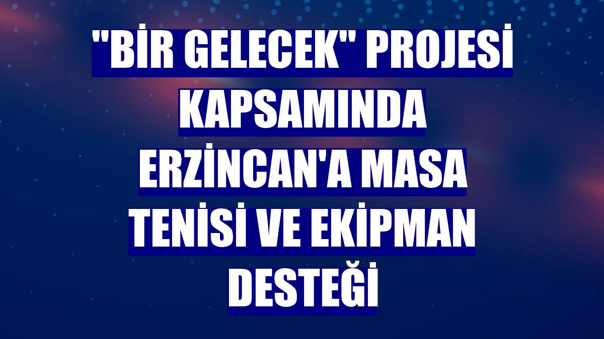 "Bir Gelecek" projesi kapsamında Erzincan'a masa tenisi ve ekipman desteği