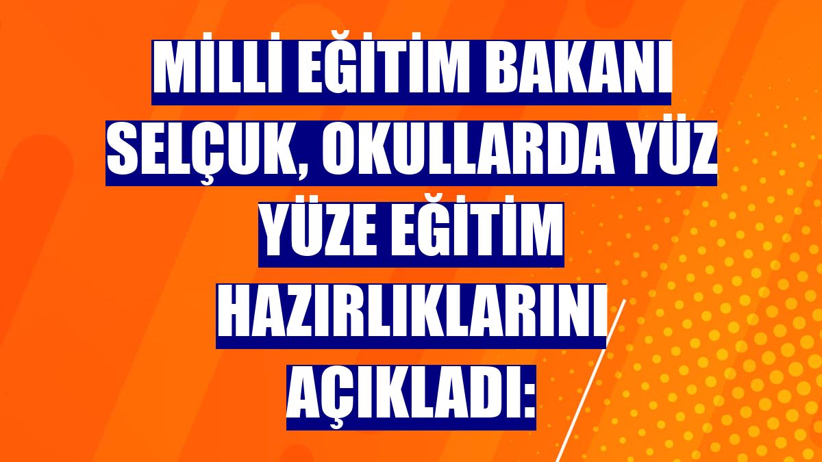 Milli Eğitim Bakanı Selçuk, okullarda yüz yüze eğitim hazırlıklarını açıkladı: