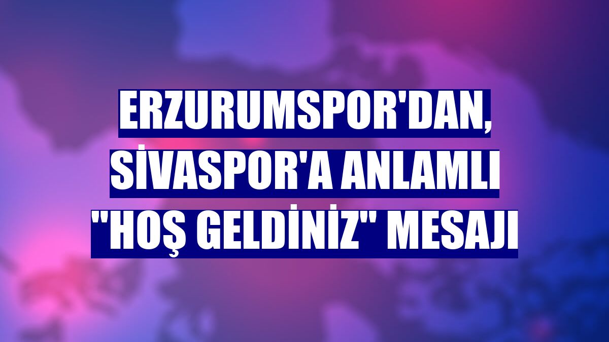 Erzurumspor'dan, Sivaspor'a anlamlı "hoş geldiniz" mesajı