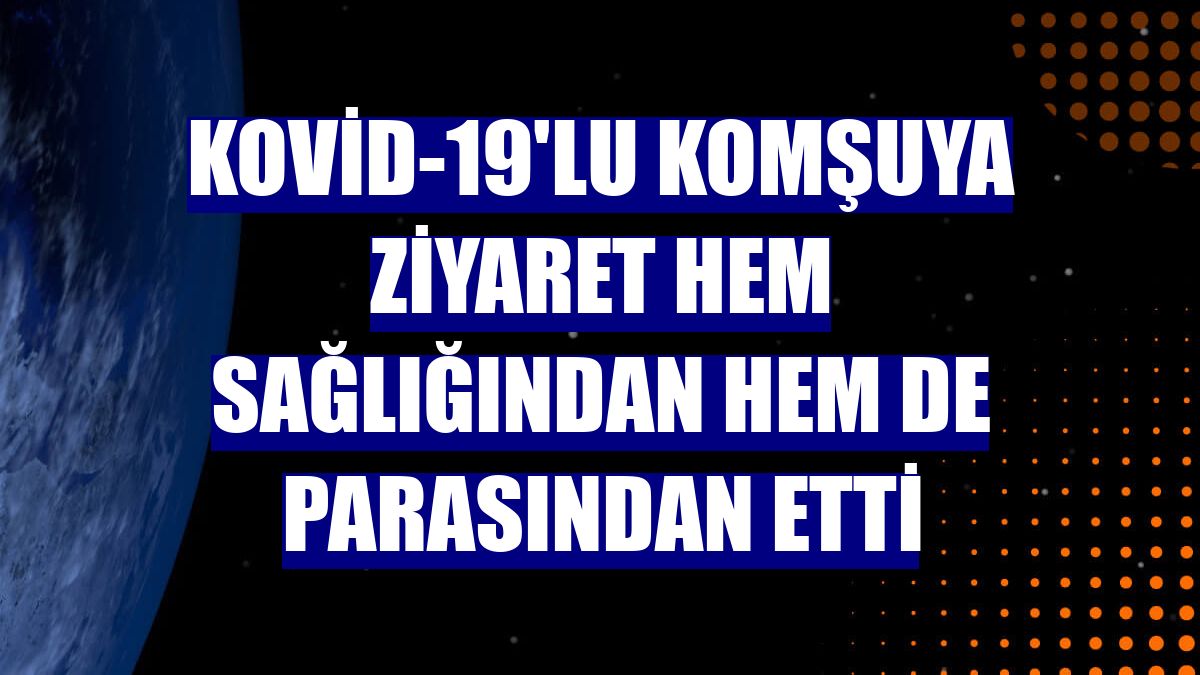 Kovid-19'lu komşuya ziyaret hem sağlığından hem de parasından etti