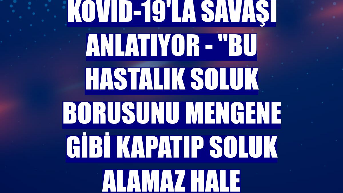 DOKTORLAR KOVİD-19'LA SAVAŞI ANLATIYOR - "Bu hastalık soluk borusunu mengene gibi kapatıp soluk alamaz hale getiriyor"