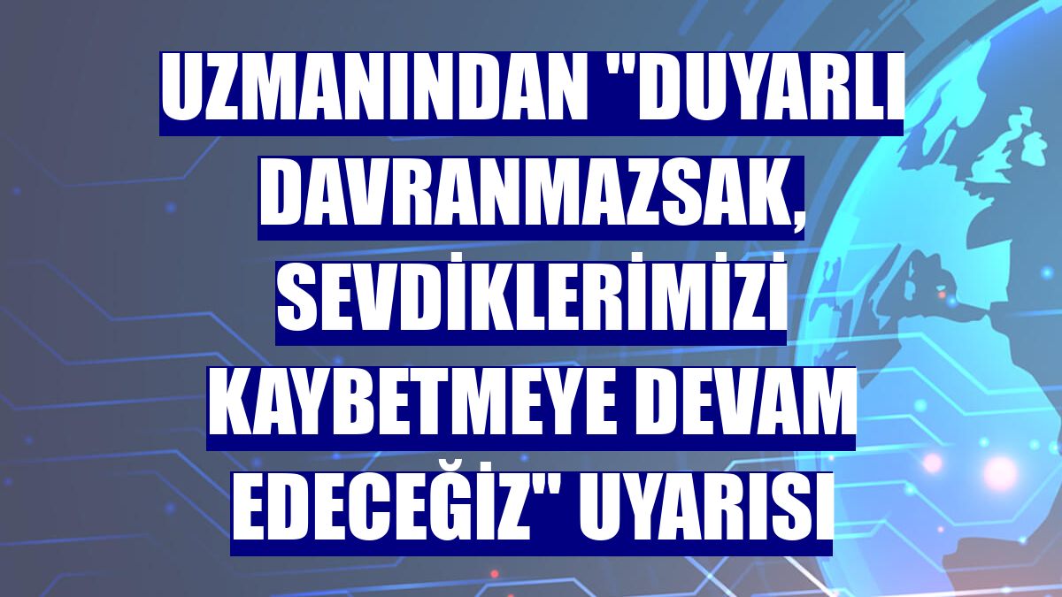 Uzmanından "duyarlı davranmazsak, sevdiklerimizi kaybetmeye devam edeceğiz" uyarısı