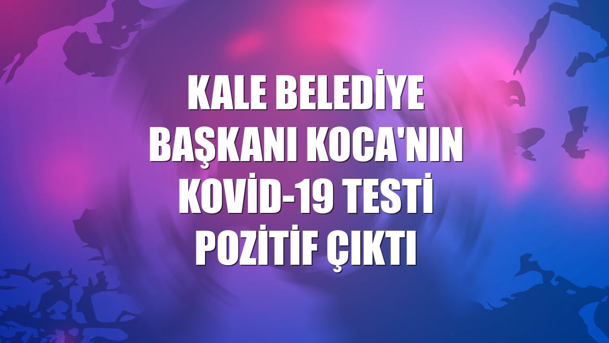 Kale Belediye Başkanı Koca'nın Kovid-19 testi pozitif çıktı