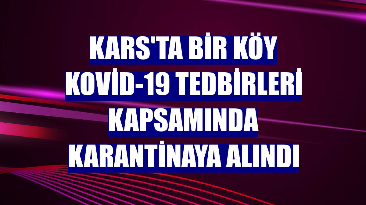 Kars'ta bir köy Kovid-19 tedbirleri kapsamında karantinaya alındı