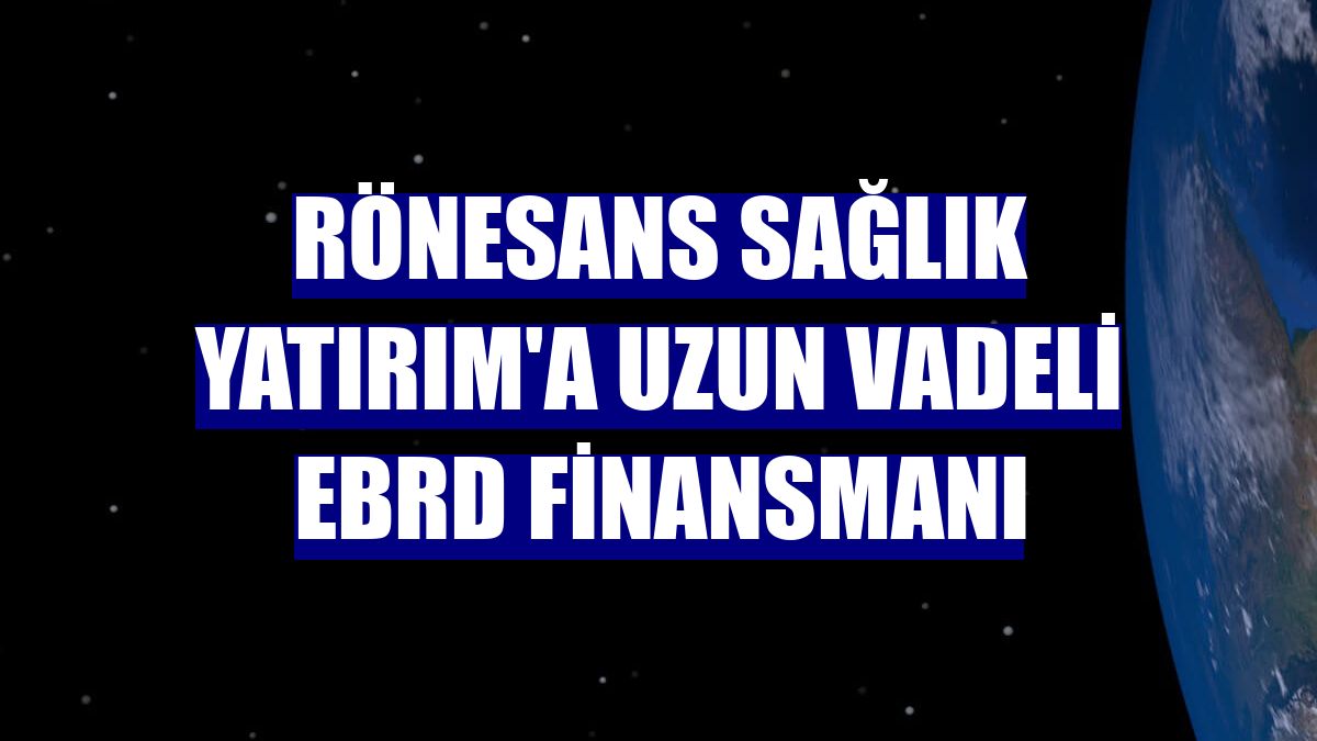 Rönesans Sağlık Yatırım'a uzun vadeli EBRD finansmanı