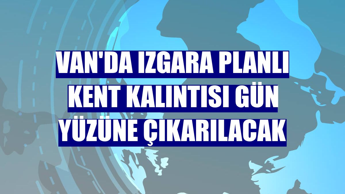Van'da ızgara planlı kent kalıntısı gün yüzüne çıkarılacak