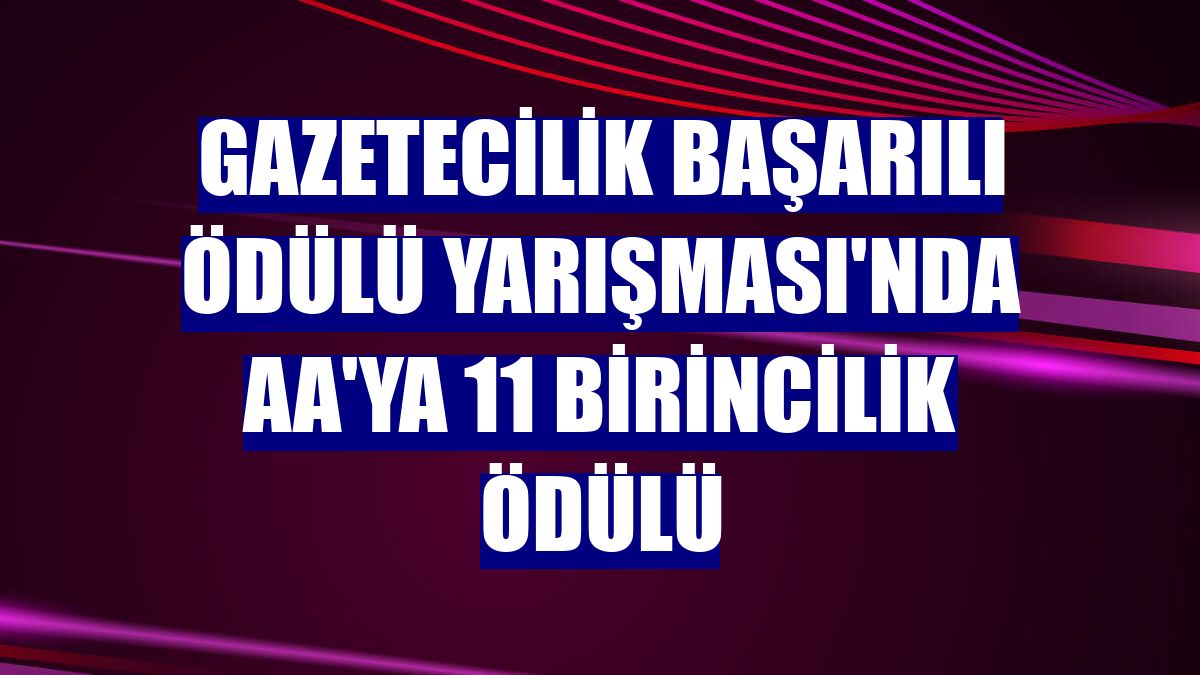 Gazetecilik Başarılı Ödülü Yarışması'nda AA'ya 11 birincilik ödülü