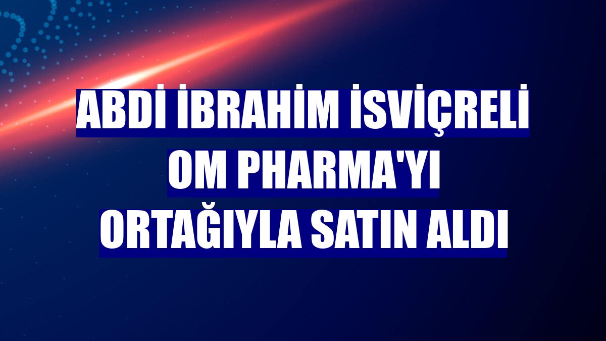 Abdi İbrahim İsviçreli OM Pharma'yı ortağıyla satın aldı
