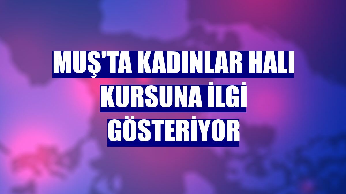 Muş'ta kadınlar halı kursuna ilgi gösteriyor