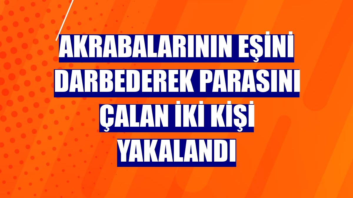 Akrabalarının eşini darbederek parasını çalan iki kişi yakalandı