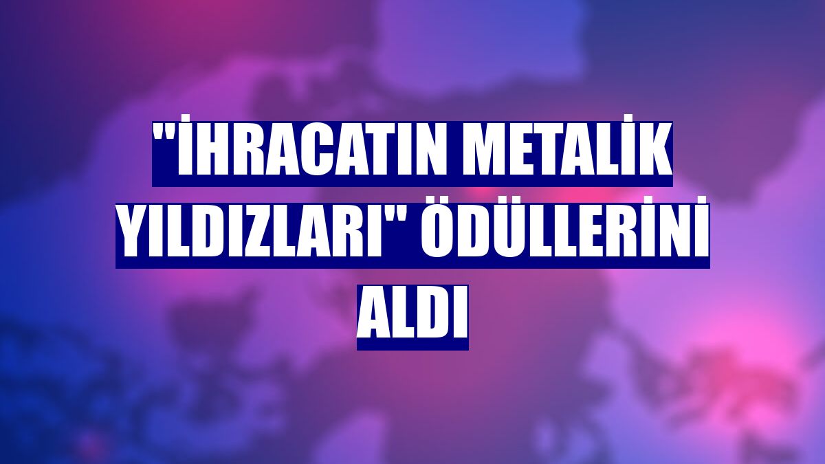 'İhracatın Metalik Yıldızları' ödüllerini aldı