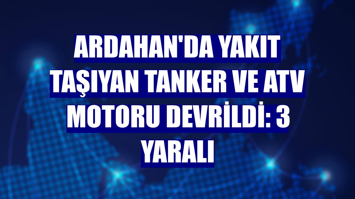 Ardahan'da yakıt taşıyan tanker ve ATV motoru devrildi: 3 yaralı