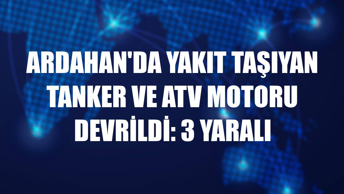 Ardahan'da yakıt taşıyan tanker ve ATV motoru devrildi: 3 yaralı