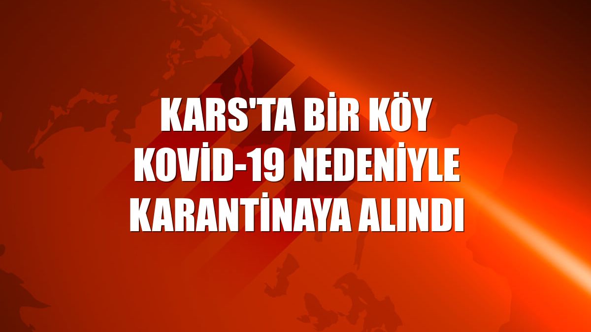 Kars'ta bir köy Kovid-19 nedeniyle karantinaya alındı