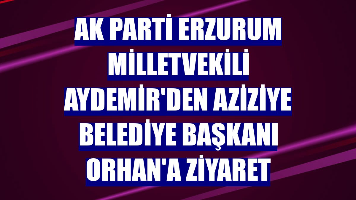 AK Parti Erzurum Milletvekili Aydemir'den Aziziye Belediye Başkanı Orhan'a ziyaret