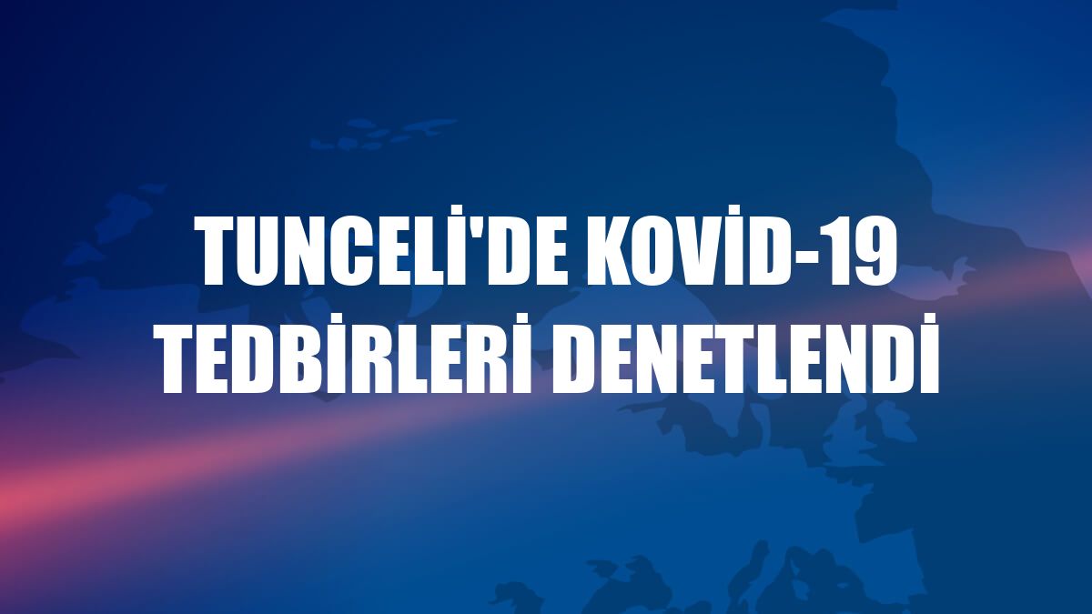 Tunceli'de Kovid-19 tedbirleri denetlendi