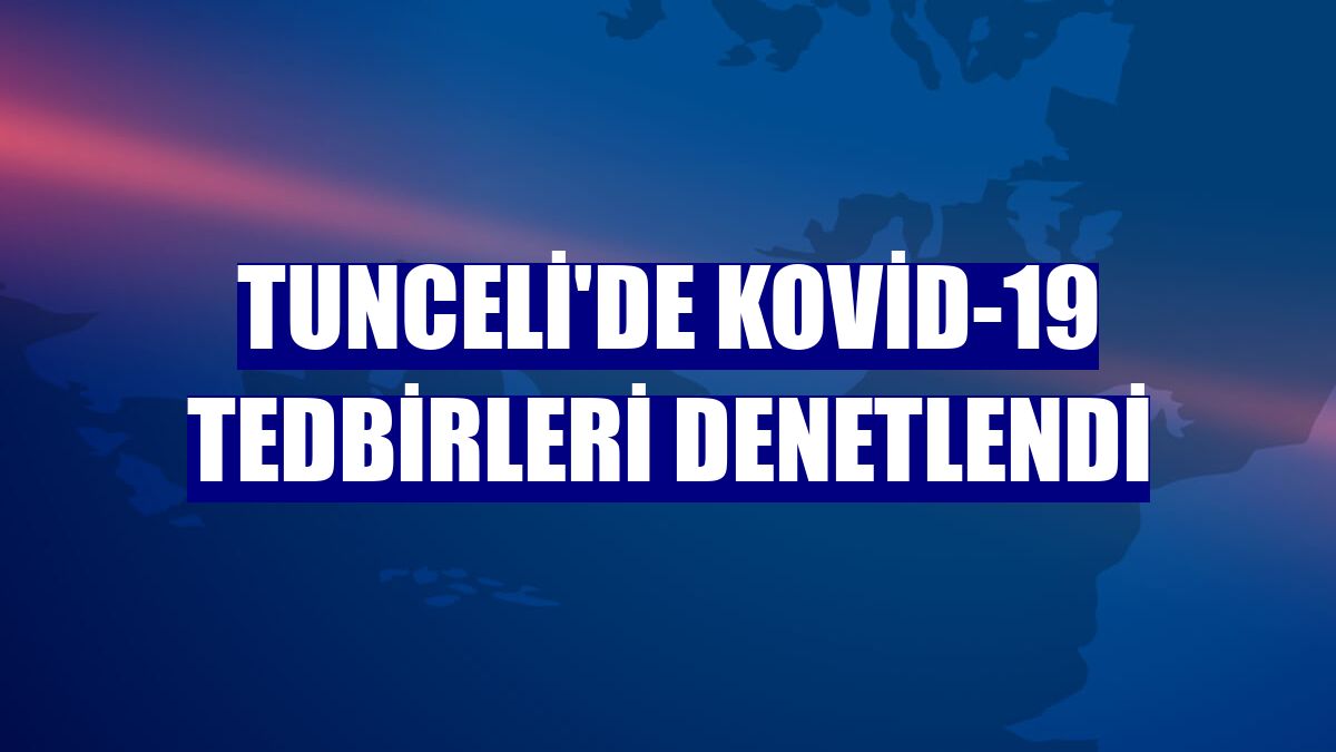 Tunceli'de Kovid-19 tedbirleri denetlendi