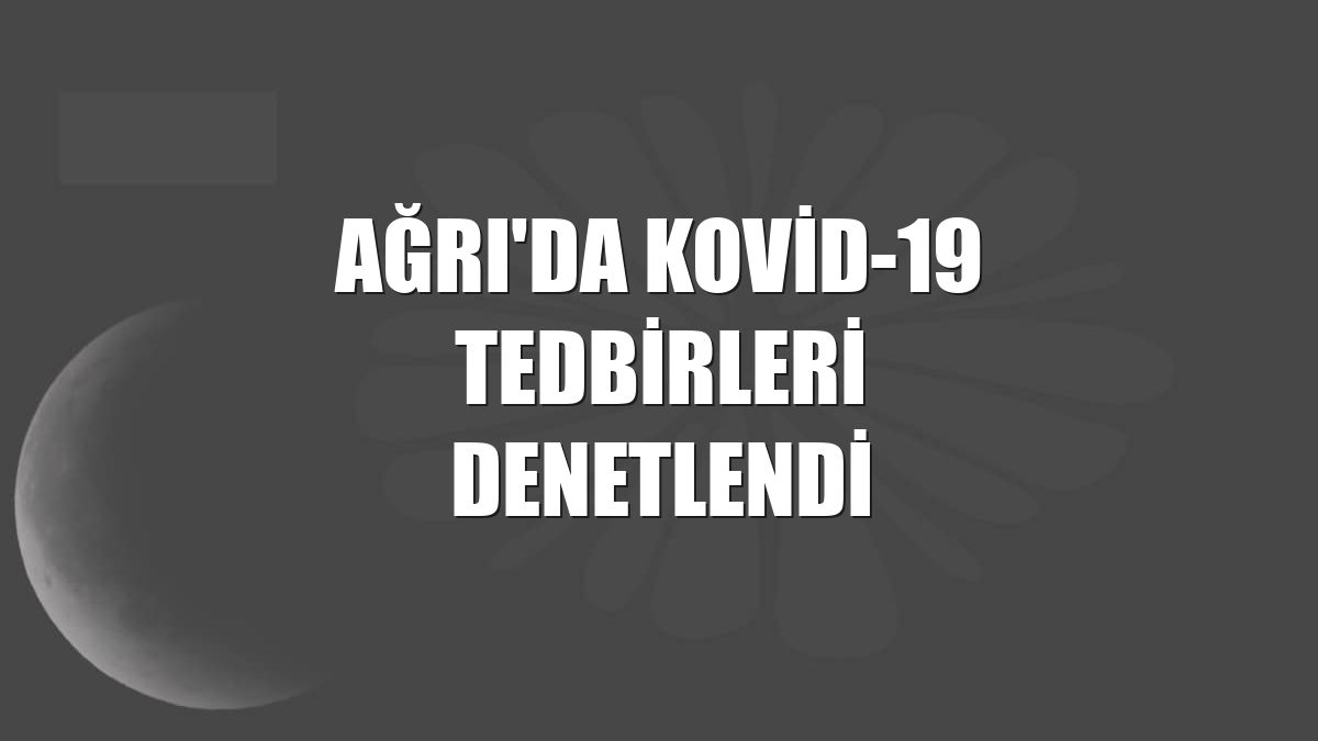 Ağrı'da Kovid-19 tedbirleri denetlendi