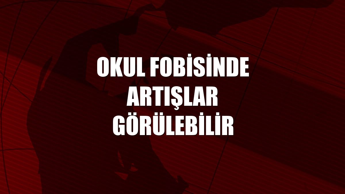 Okul fobisinde artışlar görülebilir