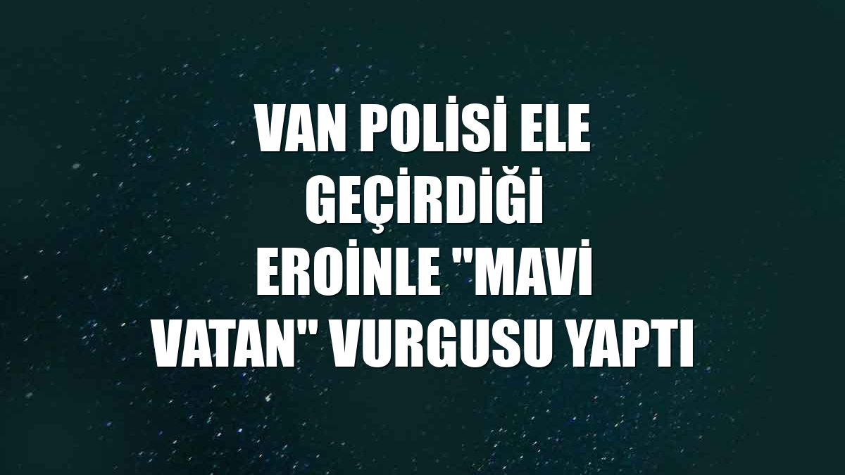 Van polisi ele geçirdiği eroinle "Mavi Vatan" vurgusu yaptı